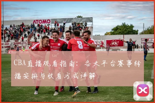 CBA直播观看指南：各大平台赛事转播安排与收看方式详解