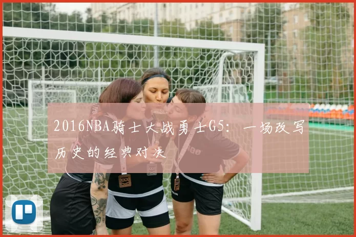 2016NBA骑士大战勇士G5：一场改写历史的经典对决