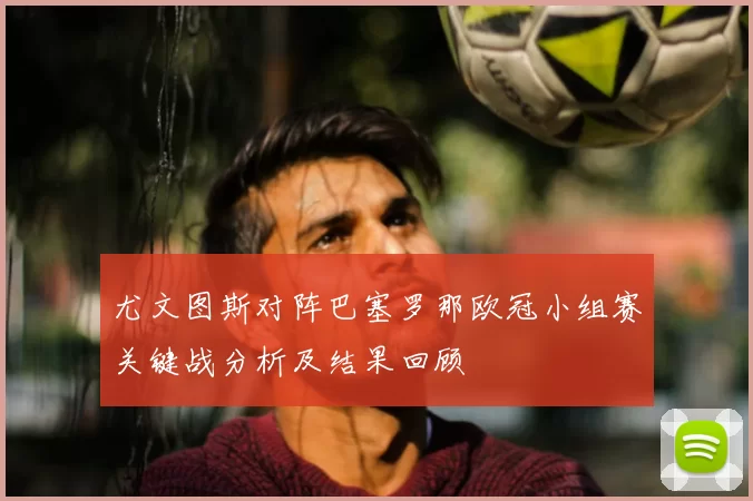 尤文图斯对阵巴塞罗那欧冠小组赛关键战分析及结果回顾