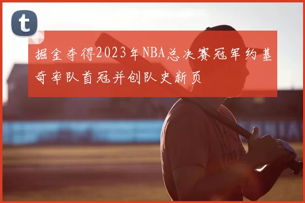 掘金夺得2023年NBA总决赛冠军约基奇率队首冠并创队史新页