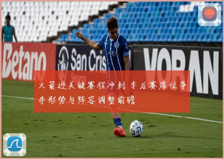 火箭迎关键赛程冲刺 季后赛席位争夺形势与阵容调整前瞻