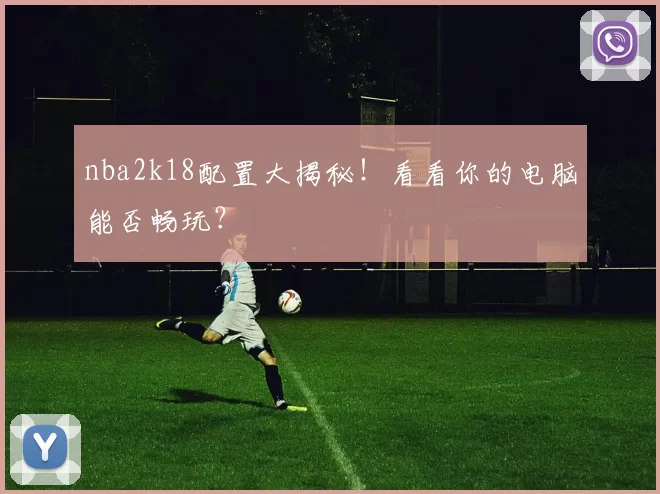 nba2k18配置大揭秘!看看你的电脑能否畅玩?