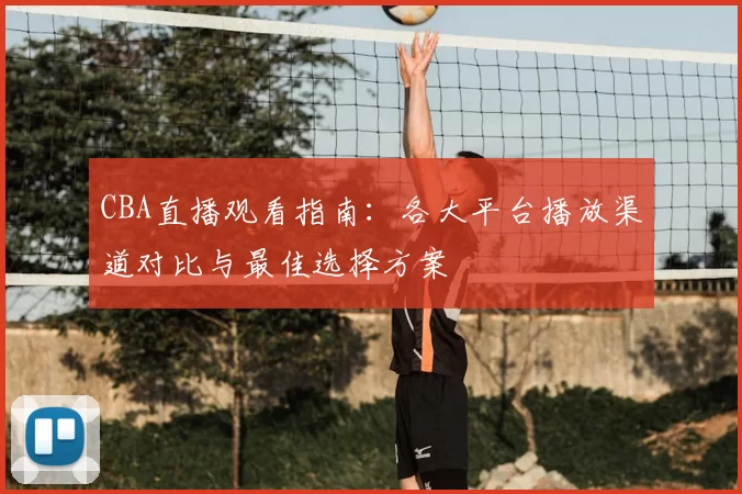 CBA直播观看指南：各大平台播放渠道对比与最佳选择方案
