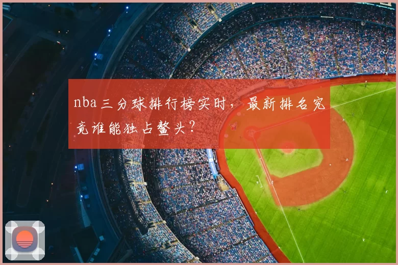 nba三分球排行榜实时，最新排名究竟谁能独占鳌头？