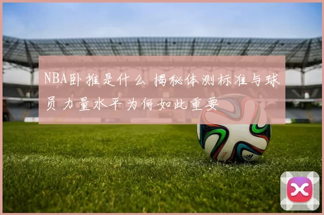 NBA卧推是什么 揭秘体测标准与球员力量水平为何如此重要
