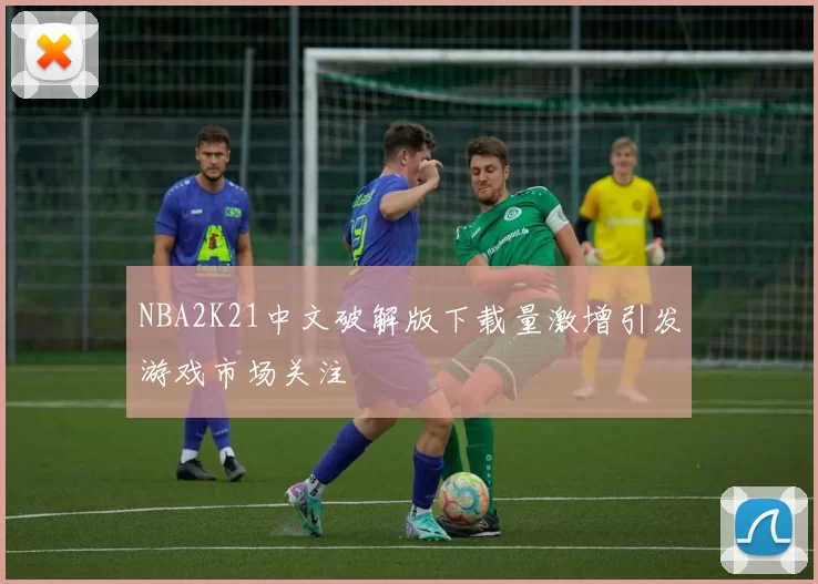 NBA2K21中文破解版下载量激增引发游戏市场关注