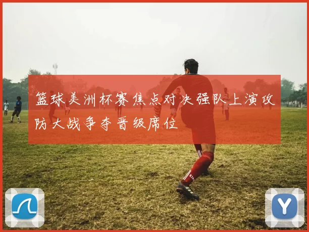 篮球美洲杯赛焦点对决强队上演攻防大战争夺晋级席位