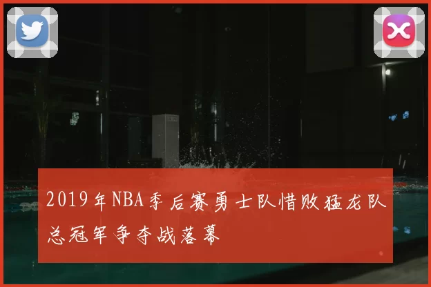 2019年NBA季后赛勇士队惜败猛龙队总冠军争夺战落幕