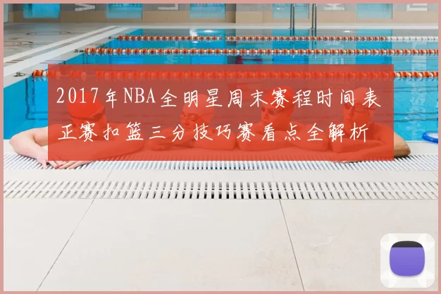 2017年NBA全明星周末赛程时间表 正赛扣篮三分技巧赛看点全解析