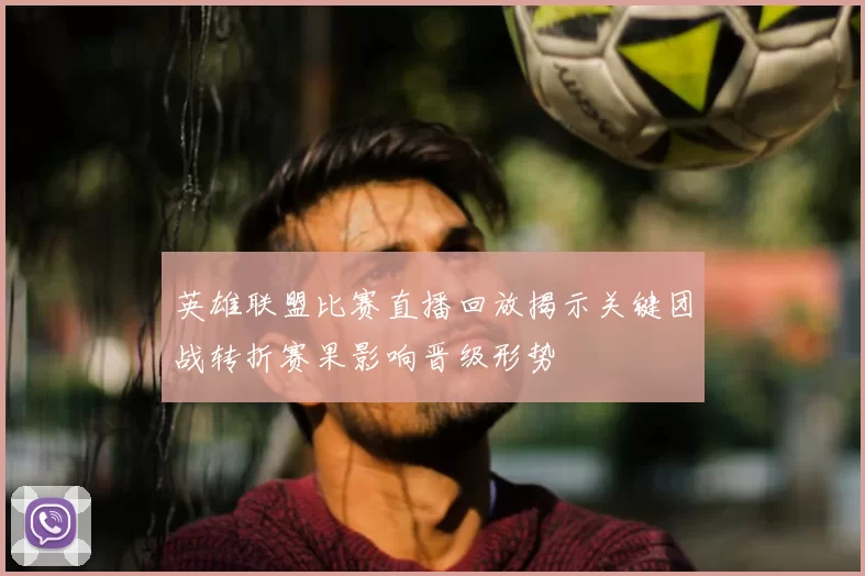 英雄联盟比赛直播回放揭示关键团战转折赛果影响晋级形势