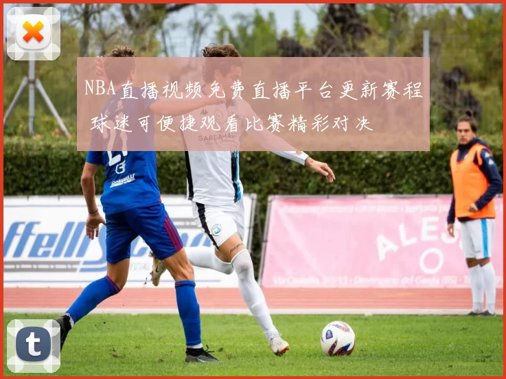 NBA直播视频免费直播平台更新赛程 球迷可便捷观看比赛精彩对决