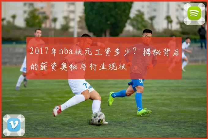 2017年nba状元工资多少？揭秘背后的薪资奥秘与行业现状