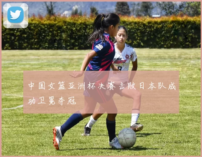 中国女篮亚洲杯决赛击败日本队成功卫冕夺冠