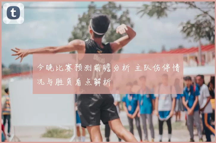 今晚比赛预测前瞻分析 主队伤停情况与胜负看点解析