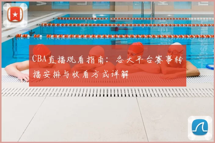 CBA直播观看指南：各大平台赛事转播安排与收看方式详解