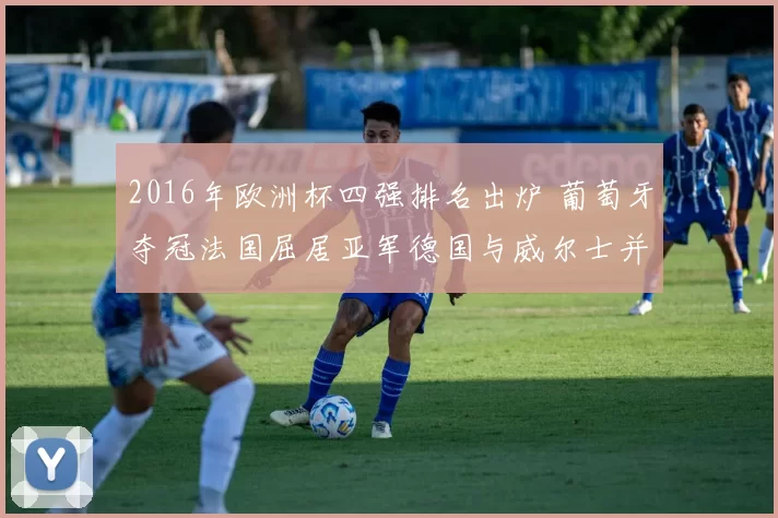 2016年欧洲杯四强排名出炉 葡萄牙夺冠法国屈居亚军德国与威尔士并列三四