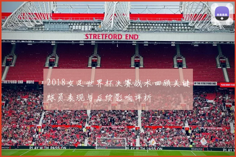 2018女足世界杯决赛战术回顾关键球员表现与后续影响评析