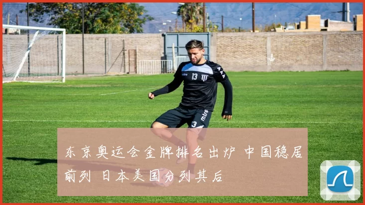 东京奥运会金牌排名出炉 中国稳居前列 日本美国分列其后