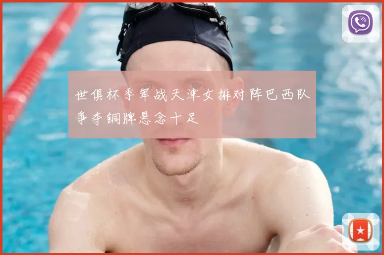 世俱杯季军战天津女排对阵巴西队争夺铜牌悬念十足
